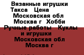 Вязанные игрушки  Такса › Цена ­ 1 200 - Московская обл., Москва г. Хобби. Ручные работы » Куклы и игрушки   . Московская обл.,Москва г.